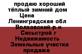 продаю хороший тёплый зимний дом › Цена ­ 900 000 - Ленинградская обл., Волховский р-н, Сясьстрой г. Недвижимость » Земельные участки продажа   